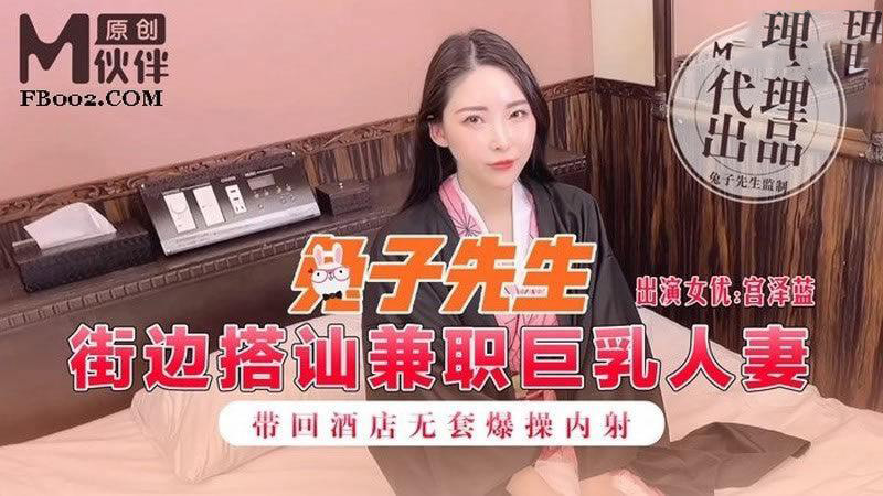 宫泽蓝.街边搭讪兼职巨乳人妻.带回酒店无套爆操内射.麻豆传媒映画原创伙伴兔子先生